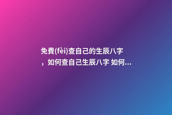 免費(fèi)查自己的生辰八字，如何查自己生辰八字 如何測(cè)算自己的生辰八字，怎么計(jì)算自己的生辰八字？
